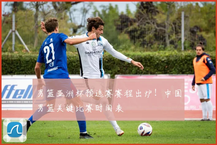 男篮亚洲杯预选赛赛程出炉！中国男篮关键比赛时间表