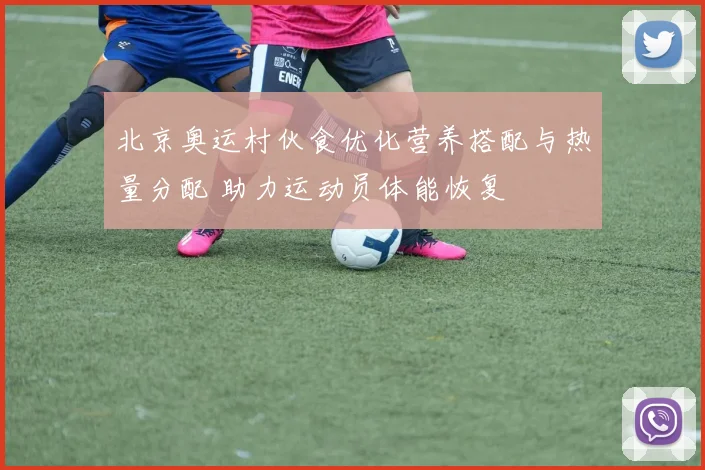 北京奥运村伙食优化营养搭配与热量分配 助力运动员体能恢复