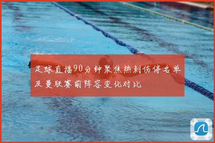 足球直播90分钟聚焦热刺伤停名单及曼联赛前阵容变化对比