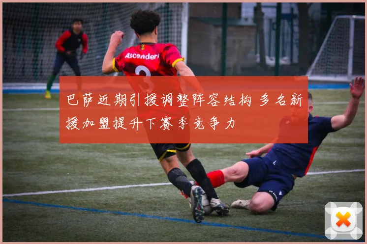 巴萨近期引援调整阵容结构 多名新援加盟提升下赛季竞争力