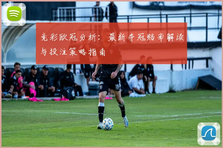 竞彩欧冠分析：最新夺冠赔率解读与投注策略指南