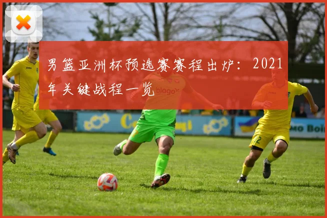 男篮亚洲杯预选赛赛程出炉：2021年关键战程一览