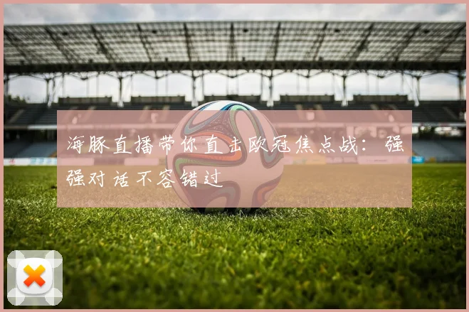 海豚直播带你直击欧冠焦点战:强强对话不容错过