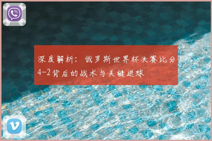 深度解析：俄罗斯世界杯决赛比分4-2背后的战术与关键进球