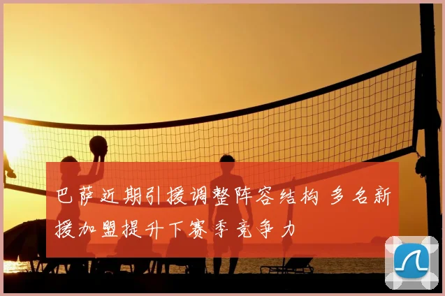 巴萨近期引援调整阵容结构 多名新援加盟提升下赛季竞争力