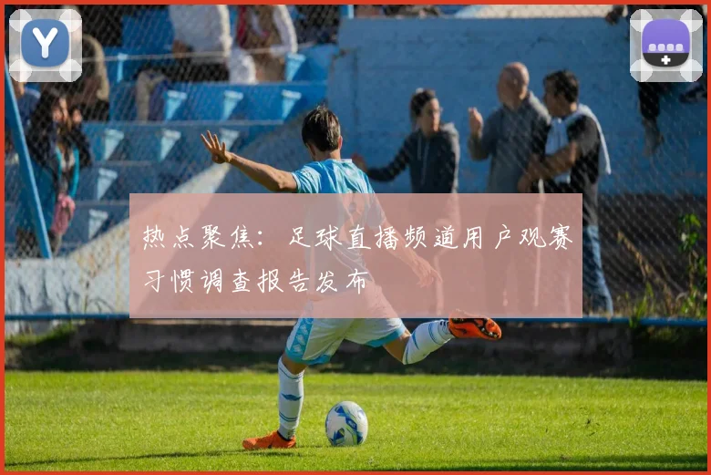 热点聚焦：足球直播频道用户观赛习惯调查报告发布