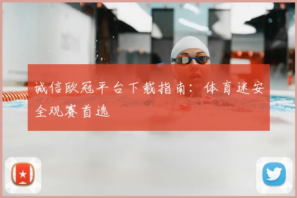 诚信欧冠平台下载指南:体育迷安全观赛首选