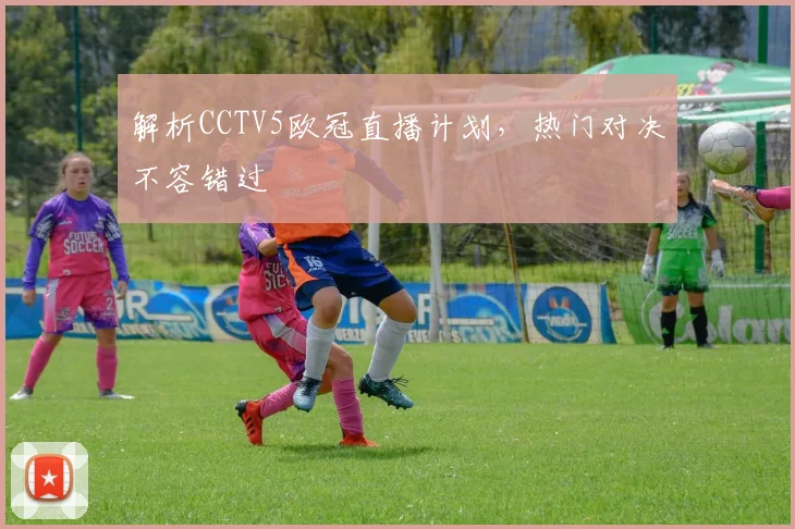 解析CCTV5欧冠直播计划，热门对决不容错过