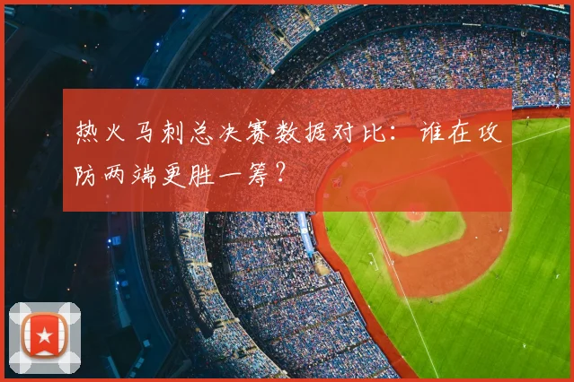 热火马刺总决赛数据对比：谁在攻防两端更胜一筹？
