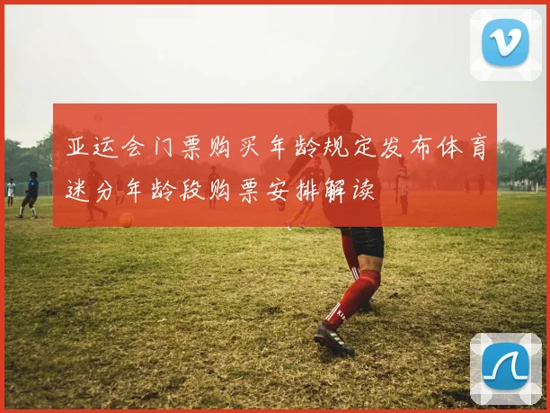 亚运会门票购买年龄规定发布体育迷分年龄段购票安排解读