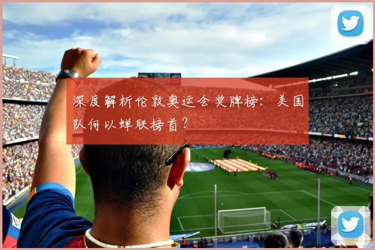 深度解析伦敦奥运会奖牌榜：美国队何以蝉联榜首？