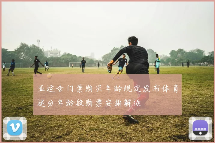 亚运会门票购买年龄规定发布体育迷分年龄段购票安排解读