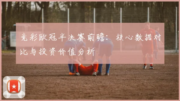 竞彩欧冠半决赛前瞻：核心数据对比与投资价值分析