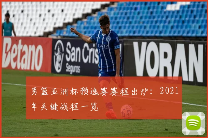 男篮亚洲杯预选赛赛程出炉：2021年关键战程一览
